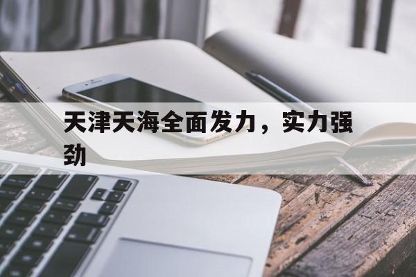 关于天津天海全面发力，实力强劲的信息