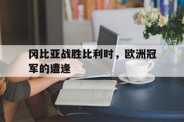 华体会中国官网-关于冈比亚战胜比利时，欧洲冠军的遭逢的信息